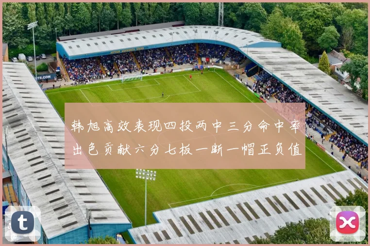 韩旭高效表现四投两中三分命中率出色贡献六分七板一断一帽正负值提升至四