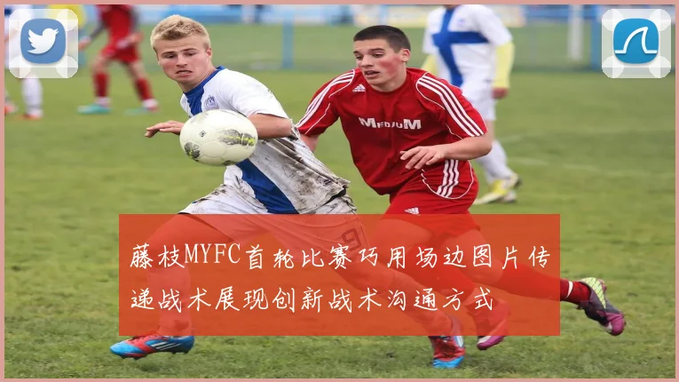 藤枝MYFC首轮比赛巧用场边图片传递战术展现创新战术沟通方式
