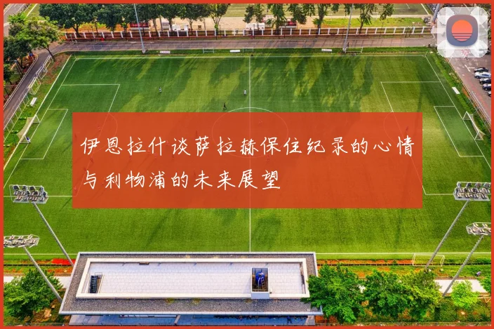 伊恩拉什谈萨拉赫保住纪录的心情与利物浦的未来展望